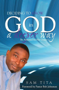 Title: Deciding To Know God in a Deeper Way: Be Arrested by His Grace!, Author: Sam Tita