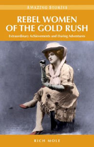 Title: Rebel Women of the Gold Rush: Extraordinary Achievements and Daring Adventures, Author: Rich Mole