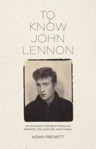 Title: To Know John Lennon: An Intimate Portrait from His Friends, Colleagues, and Family, Author: Aidan Prewett