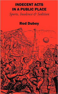 Title: Indecent Acts in a Public Place: Sports, Insolence and Sedition, Author: Rod Dubey