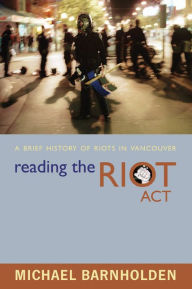 Title: Reading the Riot Act: A Brief History of Riots in Vancouver, Author: Michael Barnholden