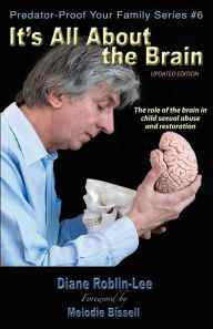 Title: It's All about the Brain: The Role of the Brain in Child Sexual Abuse and Restoration, Author: Diane E Roblin-Lee
