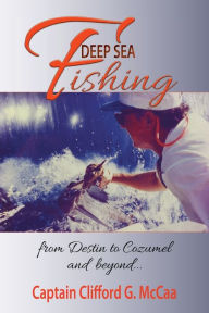 Title: Deep Sea Fishing - from Destin to Cozumel and Beyond, Author: Clifford G McCaa