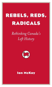 Title: Rebels, Reds, Radicals: Rethinking Canada's Left History, Author: Ian McKay