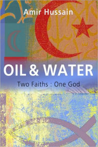 Title: Oil and Water: Two Faiths: One God, Author: Amir Hussain