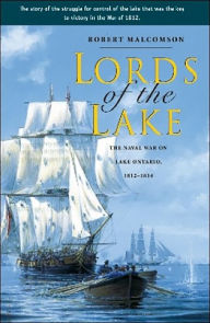 Title: Lords of the Lake: The Naval War on Lake Ontario, 1812-1814, Author: Robert Malcomson