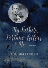 Title: My Father, Fortune-tellers & Me: a memoir, Author: Eufemia Fantetti