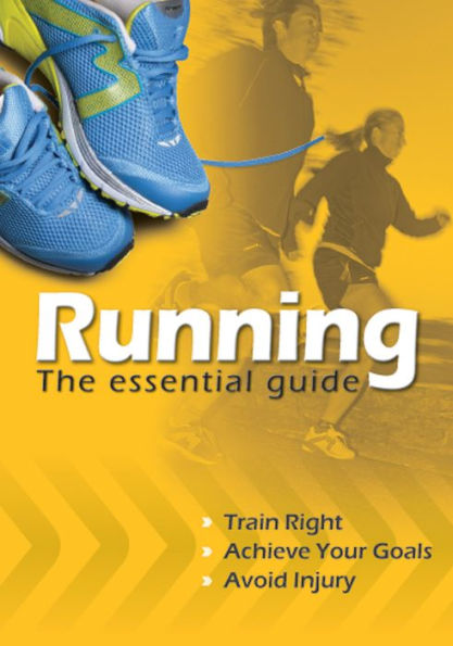 Running the Essential Guide: Train Right. Achieve Your Goals. Avoid Injury.
