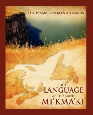 Title: The Language of This Land, Mi'kma'ki, Author: Trudy Sable