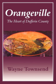 Title: Orangeville: The Heart of Dufferin County, Author: Wayne Townsend