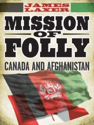 Title: Mission of Folly: Canada and Afghanistan, Author: James Laxer