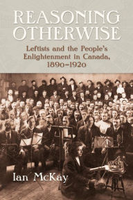 Title: Reasoning Otherwise: Leftists and the People's Enlightenment in Canada, 1890-1920, Author: Ian McKay