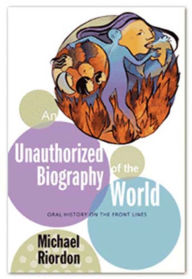 Title: An Unauthorized Biography of the World: Oral History on the Front Lines, Author: Michael Riordon