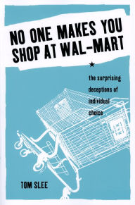 Title: No One Makes You Shop at Wal-Mart: The Surprising Deceptions of Individual Choice, Author: Tom Slee