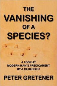 Title: The Vanishing of a Species? A Look at Modern Man's Predicament by a Geologist, Author: Peter Edward Gretener