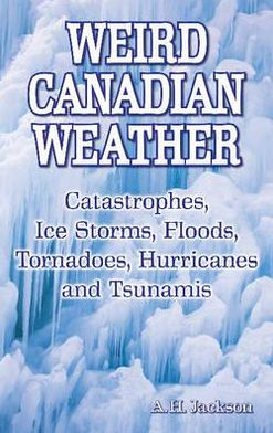 Weird Canadian Weather: Catastrophes, Ice Storms, Floods, Tornadoes, Hurricanes and Tsunamis