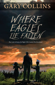 Title: Where Eagles Lie Fallen: The Crash of Arrow Air Flight 1285, Gander, Newfoundland, Author: Gary Collins