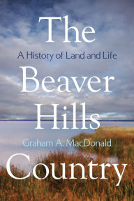 Title: The Beaver Hills Country: A History of Land and Life, Author: Graham A. MacDonald