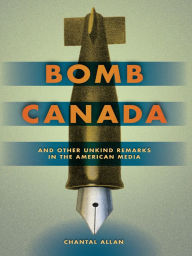 Title: Bomb Canada and Other Unkind Remarks in the American Media, Author: Chantal Allan