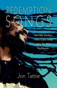 Title: Redemption Songs: How Bob Marley's Nova Scotia Song Lights the Way Past Racism, Author: Jon Tattrie