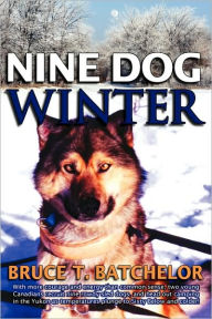 Title: Nine Dog Winter: In 1980, Two Young Canadians Recruited Nine Rowdy Sled Dogs, and Headed Out Camping in the Yukon as Temperatures Plung, Author: Bruce T Batchelor