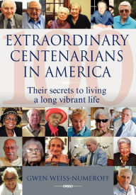 Title: Extraordinary Centenarians in America: Their Secrets to Living a Long Vibrant Life, Author: Gwen Weiss-Numeroff
