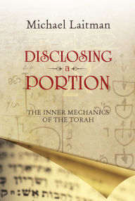 Title: Disclosing a Portion: The Inner Mechanics of the Torah, Author: Michael Laitman PhD