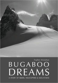 Title: Bugaboo Dreams: A Story of Skiers, Helicopters and Mountains, Author: Topher Donahue