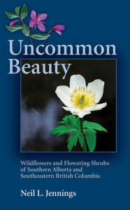 Title: Uncommon Beauty: Wildflowers and Flowering Shrubs of Southern Alberta and Southeastern BC, Author: Neil L. Jennings