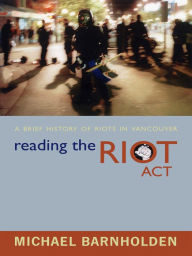 Title: Reading the Riot Act: A Brief History of Riots in Vancouver, Author: Michael Barnholden