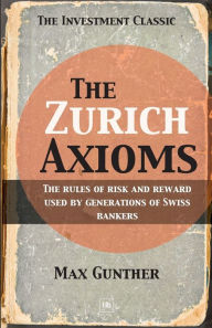 Title: The Zurich Axioms the Rules of Risk and Reward Used by Generations of Swiss Bankers, Author: Max Gunther