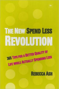 Title: The New Spend Less Revolution: 365 Tips for a Better Quality of Life While Actually Spending Less, Author: Rebecca Ash