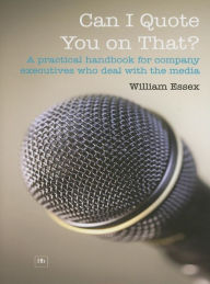 Title: Can I Quote You on That?: A Practical Handbook for Company Executives Who Deal with the Media, Author: William Essex