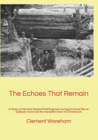 Title: The Echoes That Remain: A history of the New Zealand Field Engineers during the Great War at Gallipoli, France and the Hampshire town of Christchurch, Author: Clement Wareham