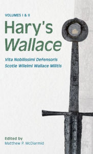 Title: Hary's Wallace: (Vita Nobilissimi Defensoris Scotie Wilelmi Wallace Militis), Author: Matthew P. McDiarmid