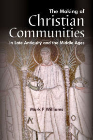 Title: The Making Of Christian Communities in Late Antiquity and the Middle Ages, Author: Mark F. Williams