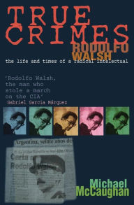Title: True Crimes: Rodolfo Walsh and the Role of the Intellectual in Latin American Politics, Author: Michael McCaughan