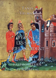 Title: Byzance, Les Slaves et L'Occident: Etudes sur l'art paleochretien et medieval, Author: Tania Velmans