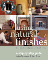 Title: Using Natural Finishes: Lime and Clay-based Plasters, Renders and Paints: A Step-by-Step Guide, Author: Adam Weismann