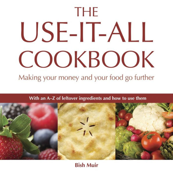 The Use-it-all Cookbook: 100 Delicious Recipes to Make the Most of Your Food