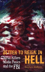 Title: Better to Reign in Hell: Serial Killers, Media Panics And the FBI, Author: Stephen Milligen