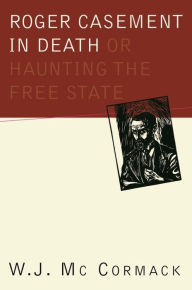 Title: Roger Casement in Death: Or, Haunting the Free State, Author: W. J. McCormack