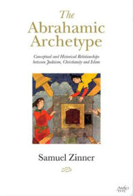 Title: The Abrahamic Archetype: Conceptual and Historical Relationships between Judaism, Christianity and Islam, Author: Samuel Zinner