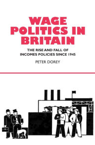 Title: Wage Politics in Britain: The Rise and Fall of Incomes Policies Since 1945, Author: Peter Dorey