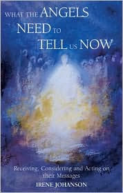 Title: What the Angels Need to Tell Us Now: Receiving, Considering and Acting on Their Messages, Author: Irene Johanson