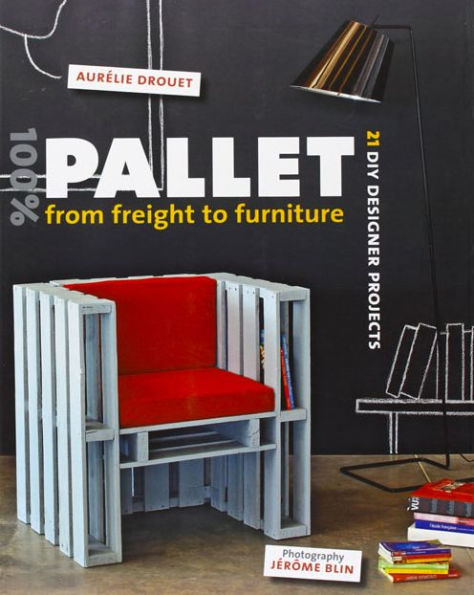 100% Pallet: From Freight to Furniture: 21 DIY Designer Projects