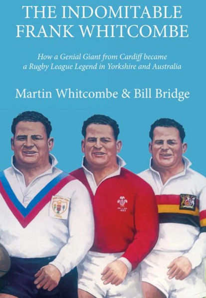 The Indomitable Frank Whitcombe: How a Genial Giant from Cardiff became Rugby League Legend Yorkshire and Australia