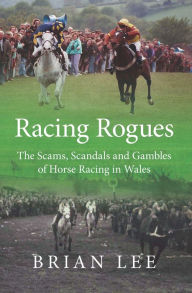 Title: Racing Rogues: The Scams, Scandals and Gambles of Horse Racing in Wales, Author: Brian Lee