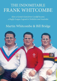 Title: The Indomitable Frank Whitcombe: How a Genial Giant from Cardiff became a Rugby League Legend in Yorkshire and Australia, Author: Martin Whitcombe