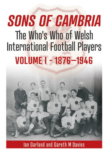 Sons of Cambria: The Who's Who of Welsh International Football Players Volume 1: 1876-1947